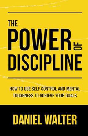 "The Power of Discipline: How to Use Self Control and Mental Toughness to Achieve Your Goals" by Daniel Walter