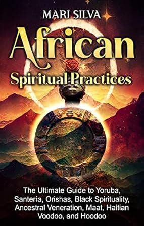 "African Spiritual Practices: The Ultimate Guide to Yoruba, Santeria, Orishas, Black Spirituality, Ancestral Veneration, Maat, Haitian Voodoo, and Hoodoo" by Mari Silva