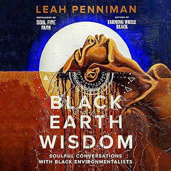 "Black Earth Wisdom: Soulful Conversations with Black Environmentalists" by Leah Penniman, Karen Chilton, et al.