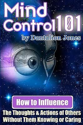 "Mind Control 101: How to Influence the Thoughts and Actions of Others Without Them Knowing or Caring" by Dantalion Jones