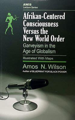 "African Centered Consciousness Versus the New World Order: Garveyism in the Age of Globalism" by Amos N. Wilson