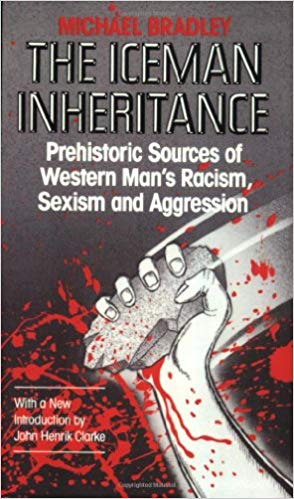 "The Iceman Inheritance Prehistoric Sources of Western Man's Racism, Sexism and Aggression" by Micheal Bradley